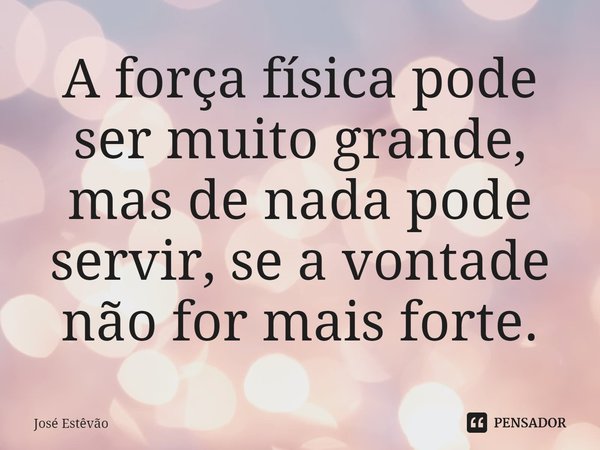 ⁠A força física pode ser muito grande, mas de nada pode servir, se a vontade não for mais forte.... Frase de José Estêvão.