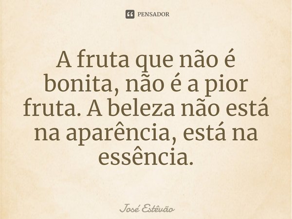 ⁠A fruta que não é bonita, não é a pior fruta. A beleza não está na aparência, está na essência.... Frase de José Estêvão.