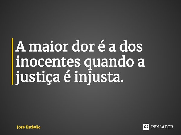 ⁠A maior dor é a dos inocentes quando a justiça é injusta.... Frase de José Estêvão.