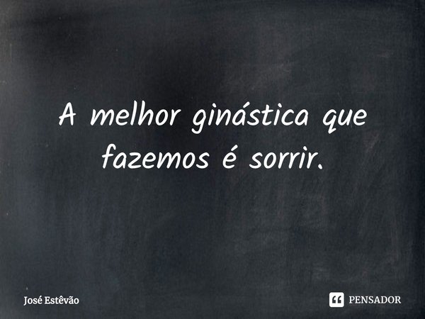 ⁠A melhor ginástica que fazemos é sorrir.... Frase de José Estêvão.