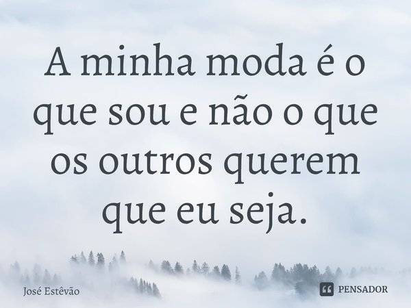 ⁠A minha moda é o que sou e não o que os outros querem que eu seja.... Frase de José Estêvão.
