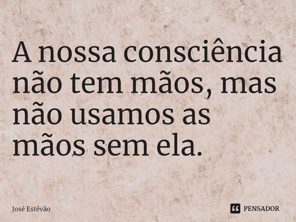 ⁠A nossa consciência não tem mãos, mas não usamos as mãos sem ela.... Frase de José Estêvão.