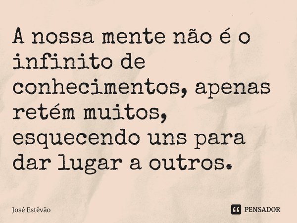 ⁠A nossa mente não é o infinito de conhecimentos, apenas retém muitos, esquecendo uns para dar lugar a outros.... Frase de José Estêvão.