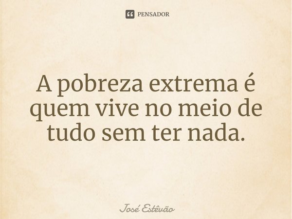 ⁠A pobreza extrema é quem vive no meio de tudo sem ter nada.... Frase de José Estêvão.