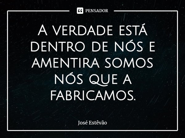 ⁠A verdade está dentro de nós e amentira somos nós que a fabricamos.... Frase de José Estêvão.