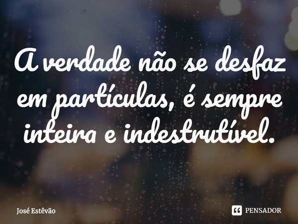 ⁠A verdade não se desfaz em partículas, é sempre inteira e indestrutível.... Frase de José Estêvão.