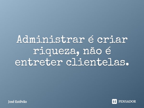 ⁠Administrar é criar riqueza, não é entreter clientelas.... Frase de José Estêvão.