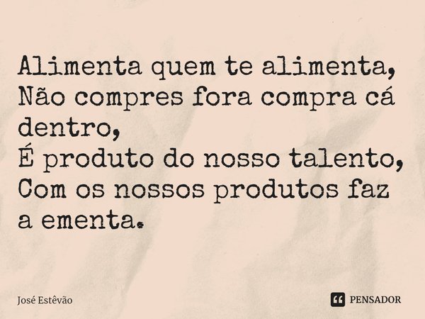 ⁠Alimenta quem te alimenta,
Não compres fora compra cá dentro,
É produto do nosso talento,
Com os nossos produtos faz a ementa.... Frase de José Estêvão.