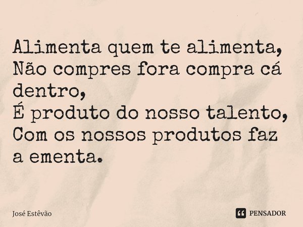 ⁠Alimenta quem te alimenta,
Não compres fora compra cá dentro,
É produto do nosso talento,
Com os nossos produtos faz a ementa.... Frase de José Estêvão.