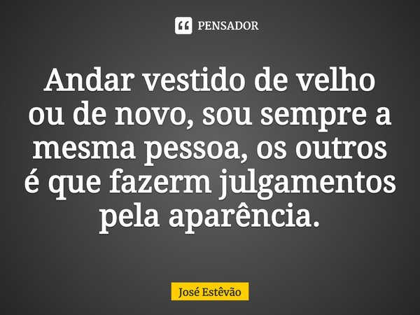 ⁠Andar vestido de velho ou de novo, sou sempre a mesma pessoa, os outros é que fazerm julgamentos pela aparência.... Frase de José Estêvão.