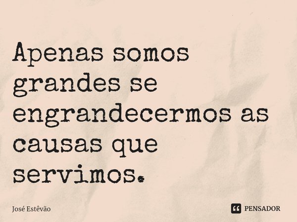 ⁠Apenas somos grandes se engrandecermos as causas que servimos.... Frase de José Estêvão.