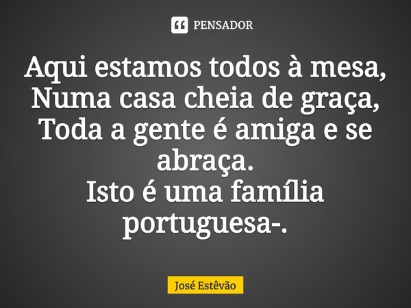 Aqui estamos todos à mesa,
Numa casa cheia de graça,
Toda a gente é amiga e se abraça.
Isto é uma família portuguesa-.⁠... Frase de José Estêvão.