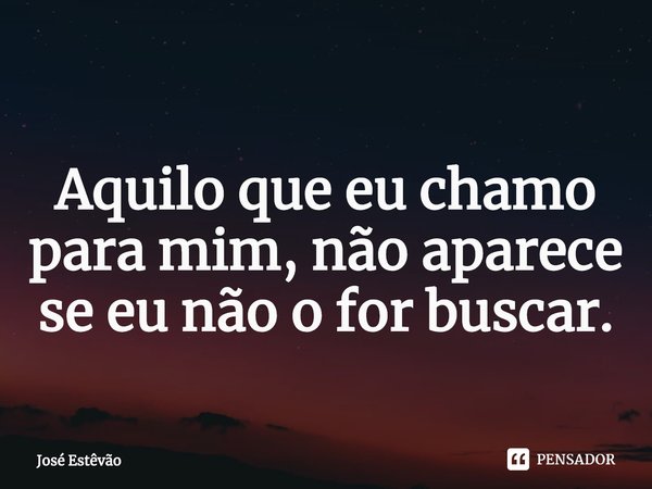 ⁠Aquilo que eu chamo para mim, não aparece se eu não o for buscar.... Frase de José Estêvão.