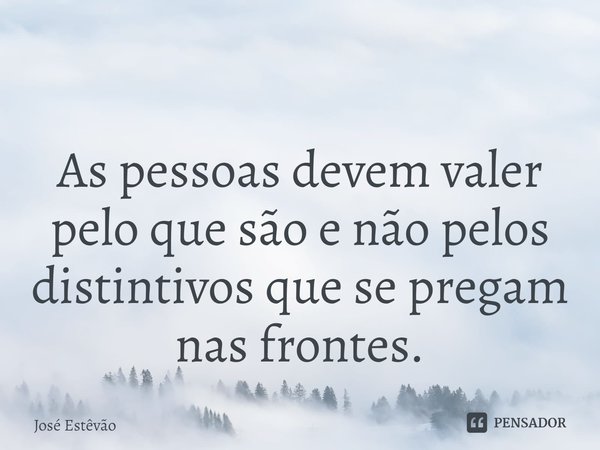 ⁠
As pessoas devem valer pelo que são e não pelos distintivos que se pregam nas frontes.... Frase de José Estêvão.