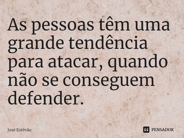 ⁠As pessoas têm uma grande tendência para atacar, quando não se conseguem defender.... Frase de José Estêvão.