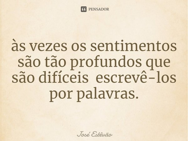 ⁠às vezes os sentimentos são tão profundos que são difíceis escrevê-los por palavras.... Frase de José Estêvão.