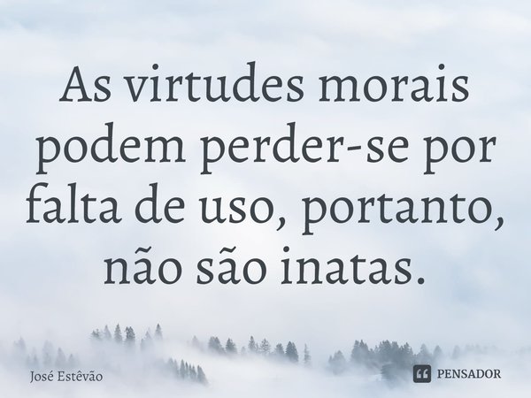 ⁠As virtudes morais podem perder-se por falta de uso, portanto, não são inatas.... Frase de José Estêvão.