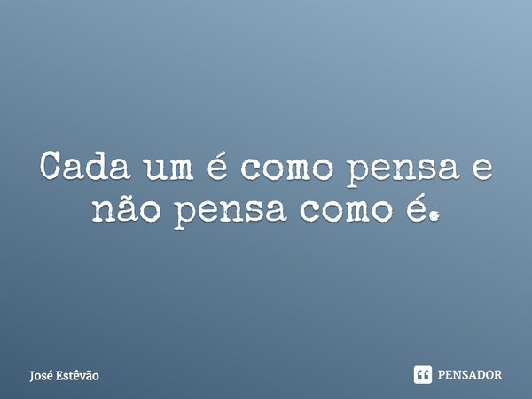 ⁠Cada um é como pensa e não pensa como é.... Frase de José Estêvão.