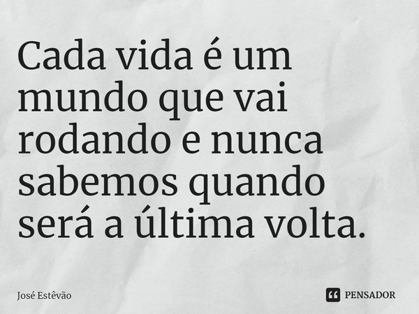 ⁠Cada vida é um mundo que vai rodando e nunca sabemos quando será a última volta.... Frase de José Estêvão.