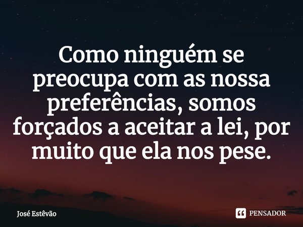 ⁠Como ninguém se preocupa com as nossa preferências, somos forçados a aceitar a lei, por muito que ela nos pese.... Frase de José Estêvão.