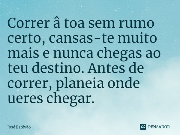 ⁠Correr â toa sem rumo certo, cansas-te muito mais e nunca chegas ao teu destino. Antes de correr, planeia onde ueres chegar.... Frase de José Estêvão.