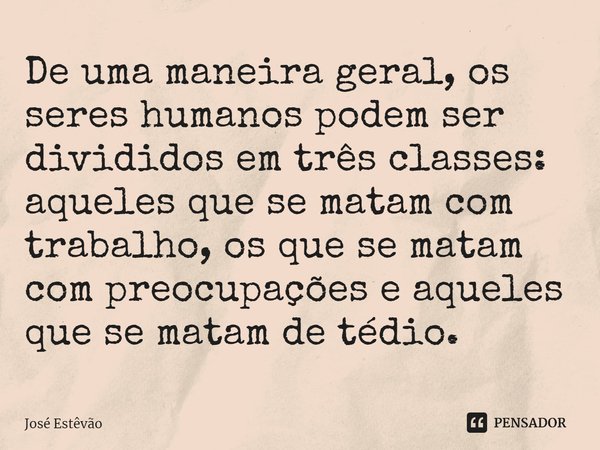 ⁠De uma maneira geral, os seres humanos podem ser divididos em três classes: aqueles que se matam com trabalho, os que se matam com preocupações e aqueles que s... Frase de José Estêvão.