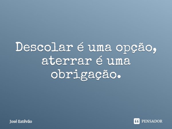 Descolar é uma opção, aterrar é uma obrigação.⁠... Frase de José Estêvão.