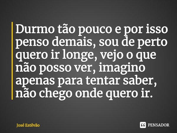 ⁠Durmo tão pouco e por isso penso demais, sou de perto quero ir longe, vejo o que não posso ver, imagino apenas para tentar saber, não chego onde quero ir.... Frase de José Estêvão.