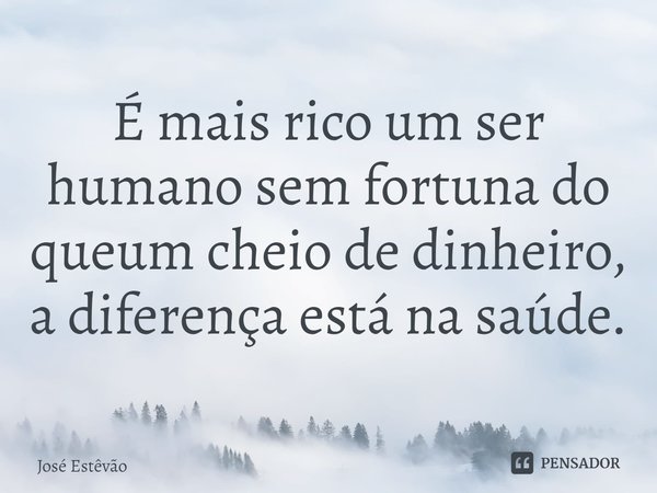 ⁠É mais rico um ser humano sem fortuna do queum cheio de dinheiro, a diferença está na saúde.... Frase de José Estêvão.