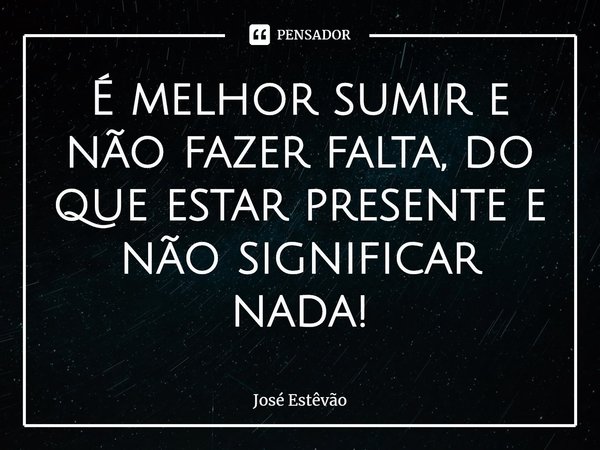 ⁠É melhor sumir e não fazer falta, do que estar presente e não significar nada!... Frase de José Estêvão.
