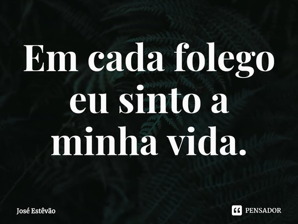 Em cada folego eu sinto a minha vida.⁠... Frase de José Estêvão.