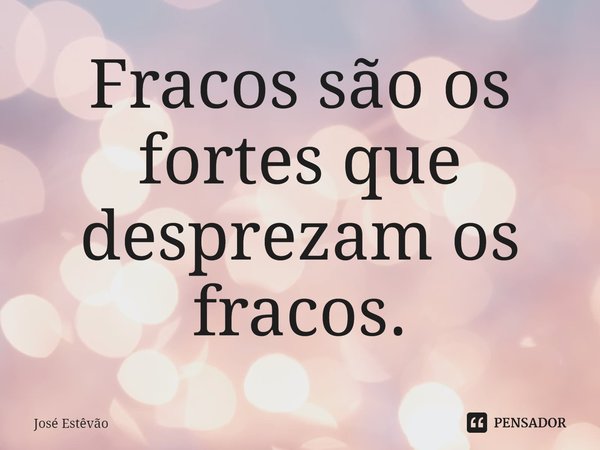⁠Fracos são os fortes que desprezam os fracos.... Frase de José Estêvão.