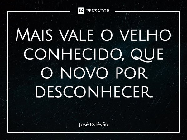 ⁠Mais vale o velho conhecido, que o novo por desconhecer.... Frase de José Estêvão.