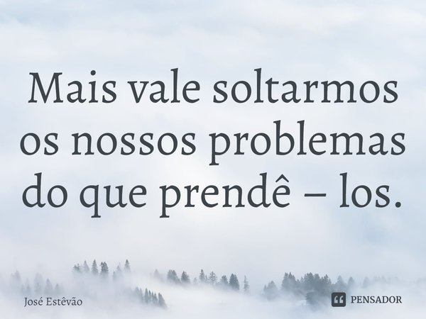 ⁠Mais vale soltarmos os nossos problemas do que prendê – los.... Frase de José Estêvão.