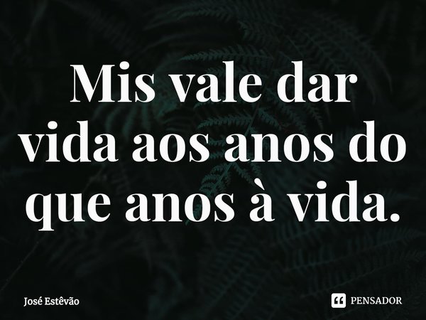 ⁠Mais vale dar vida aos anos do que anos à vida.... Frase de José Estêvão.