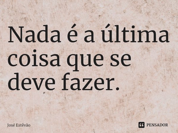 ⁠Nada é a última coisa que se deve fazer.... Frase de José Estêvão.