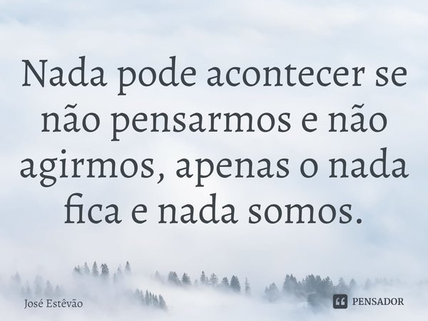 ⁠Nada pode acontecer se não pensarmos e não agirmos, apenas o nada fica e nada somos.... Frase de José Estêvão.