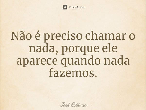 ⁠Não é preciso chamar o nada, porque ele aparece quando nada fazemos.... Frase de José Estêvão.