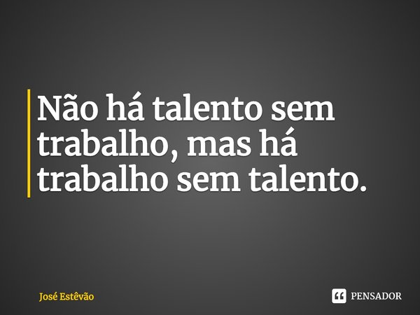 ⁠Não há talento sem trabalho, mas há trabalho sem talento.... Frase de José Estêvão.