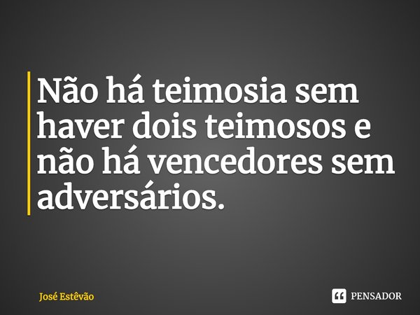 ⁠Não há teimosia sem haver dois teimosos e não há vencedores sem adversários.... Frase de José Estêvão.