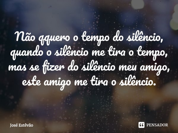 ⁠Não qquero o tempo do silêncio, quando o silêncio me tira o tempo, mas se fizer do silêncio meu amigo, este amigo me tira o silêncio.... Frase de José Estêvão.