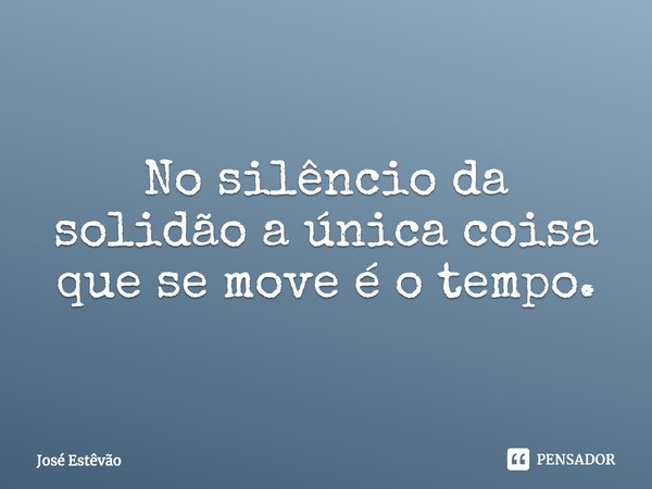 ⁠No silêncio da solidão a única coisa que se move é o tempo.... Frase de José Estêvão.
