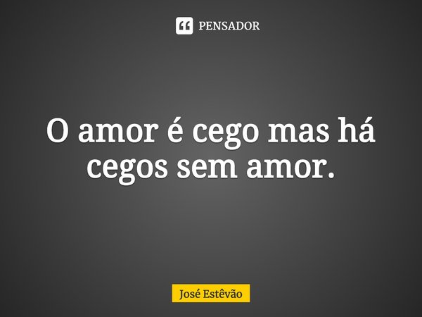 ⁠O amor é cego mas há cegos sem amor.... Frase de José Estêvão.