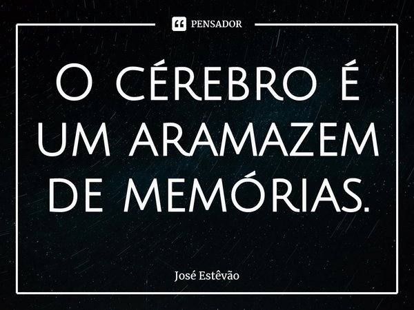 ⁠O cérebro é um aramazem de memórias.... Frase de José Estêvão.