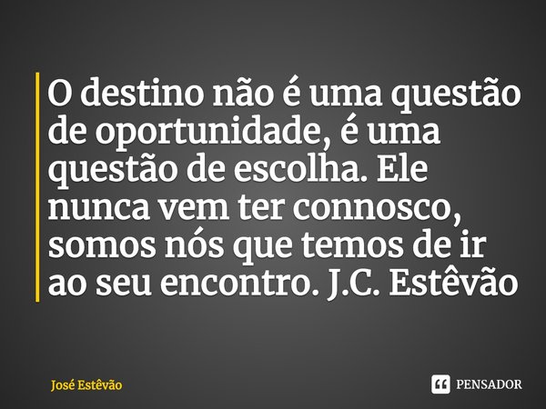 ⁠O destino não é uma questão de oportunidade, é uma questão de escolha. Ele nunca vem ter connosco, somos nós que temos de ir ao seu encontro. J.C. Estêvão... Frase de José Estêvão.