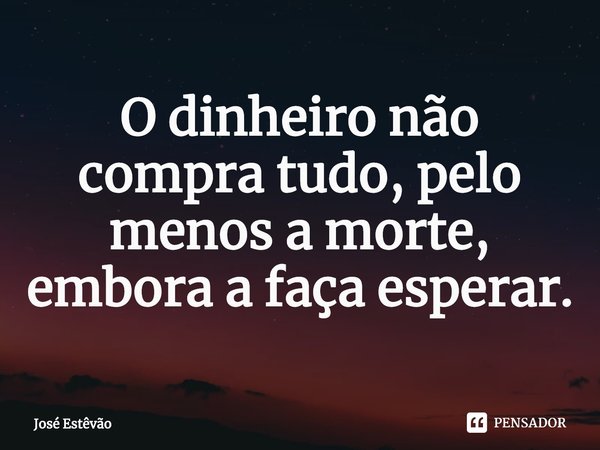 ⁠O dinheiro não compra tudo, pelo menos a morte, embora a faça esperar.... Frase de José Estêvão.