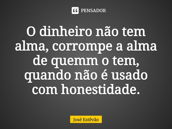 ⁠O dinheiro não tem alma, corrompe a alma de quemm o tem, quando não é usado com honestidade.... Frase de José Estêvão.