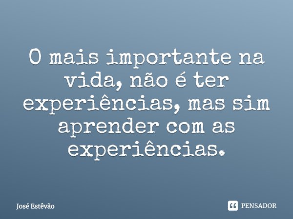 ⁠O mais importante na vida, não é ter experiências, mas sim aprender com as experiências.... Frase de José Estêvão.