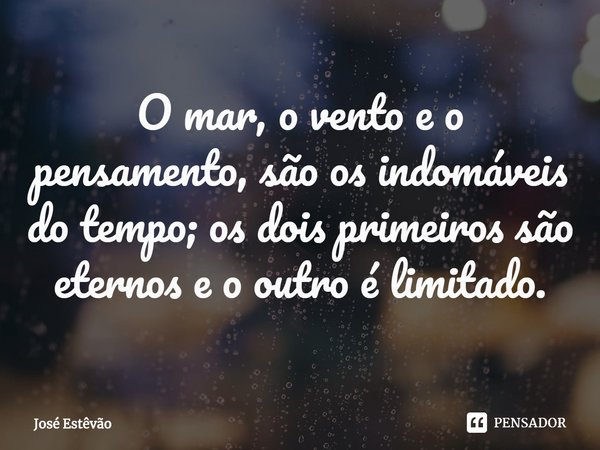 ⁠O mar, o vento e o pensamento, são os indomáveis do tempo; os dois primeiros são eternos e o outro é limitado.... Frase de José Estêvão.