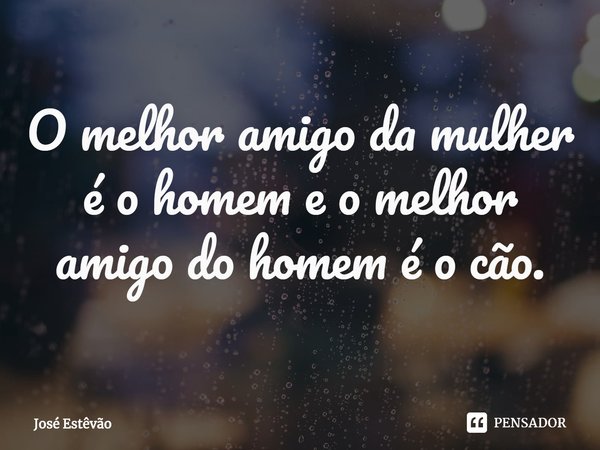 ⁠O melhor amigo da mulher é o homem e o melhor amigo do homem é o cão.... Frase de José Estêvão.